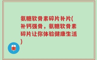 氨糖软骨素碎片补片(补钙强骨，氨糖软骨素碎片让你体验健康生活)