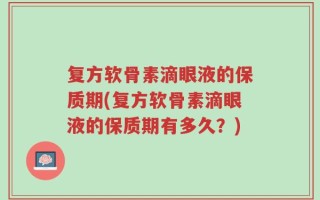 复方软骨素滴眼液的保质期(复方软骨素滴眼液的保质期有多久？)