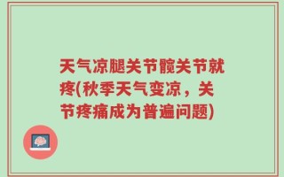 天气凉腿关节髋关节就疼(秋季天气变凉，关节疼痛成为普遍问题)