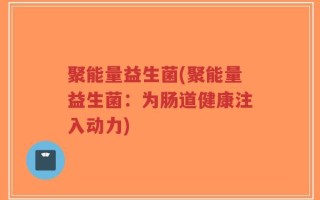 聚能量益生菌(聚能量益生菌：为肠道健康注入动力)