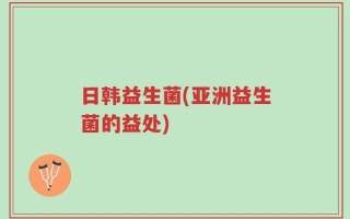 日韩益生菌(亚洲益生菌的益处)