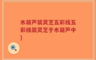 木葫芦装灵芝五彩线五彩线装灵芝于木葫芦中)