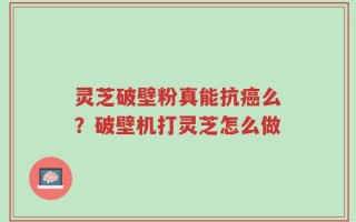灵芝破壁粉真能抗癌么？破壁机打灵芝怎么做