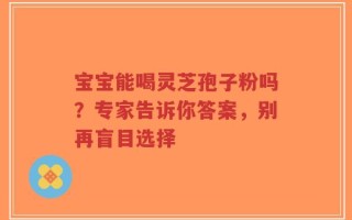 宝宝能喝灵芝孢子粉吗？专家告诉你答案，别再盲目选择