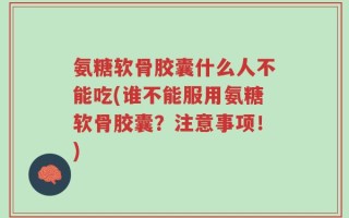 氨糖软骨胶囊什么人不能吃(谁不能服用氨糖软骨胶囊？注意事项！)
