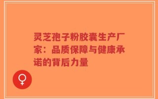 灵芝孢子粉胶囊生产厂家：品质保障与健康承诺的背后力量