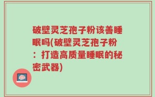破壁灵芝孢子粉该善睡眠吗(破壁灵芝孢子粉：打造高质量睡眠的秘密武器)