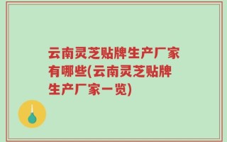 云南灵芝贴牌生产厂家有哪些(云南灵芝贴牌生产厂家一览)
