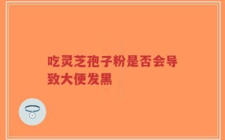 吃灵芝孢子粉是否会导致大便发黑