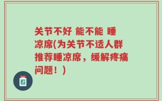 关节不好 能不能 睡凉席(为关节不适人群推荐睡凉席，缓解疼痛问题！)