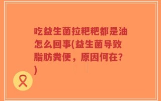 吃益生菌拉粑粑都是油怎么回事(益生菌导致脂肪粪便，原因何在？)
