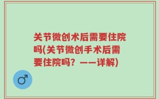 关节微创术后需要住院吗(关节微创手术后需要住院吗？——详解)