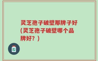 灵芝孢子破壁那牌子好(灵芝孢子破壁哪个品牌好？)