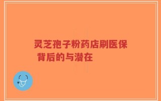 灵芝孢子粉药店刷医保 背后的与潜在