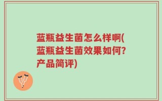 蓝瓶益生菌怎么样啊(蓝瓶益生菌效果如何？产品简评)