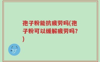 孢子粉能抗疲劳吗(孢子粉可以缓解疲劳吗？)