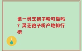 紫一灵芝孢子粉可靠吗？灵芝孢子粉产地排行榜