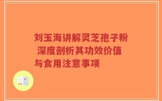 刘玉海讲解灵芝孢子粉 深度剖析其功效价值与食用注意事项