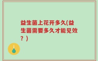 益生菌上花开多久(益生菌需要多久才能见效？)