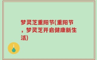 梦灵芝重阳节(重阳节，梦灵芝开启健康新生活)