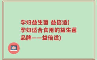 孕妇益生菌 益倍适(孕妇适合食用的益生菌品牌——益倍适)
