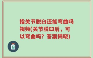指关节脱臼还能弯曲吗视频(关节脱臼后，可以弯曲吗？答案揭晓)