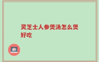 灵芝士人参煲汤怎么煲好吃