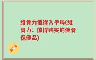 维骨力值得入手吗(维骨力：值得购买的健骨保健品)