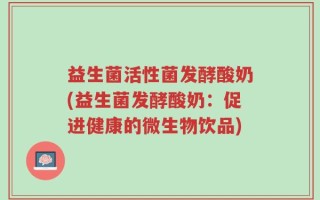 益生菌活性菌发酵酸奶(益生菌发酵酸奶：促进健康的微生物饮品)