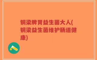 铜梁脾胃益生菌大人(铜梁益生菌维护肠道健康)