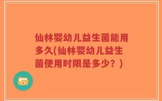 仙林婴幼儿益生菌能用多久(仙林婴幼儿益生菌使用时限是多少？)