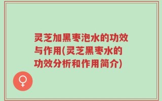 灵芝加黑枣泡水的功效与作用(灵芝黑枣水的功效分析和作用简介)