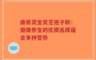 康希灵宝灵芝孢子粉：健康养生的优质选择蕴含多种营养