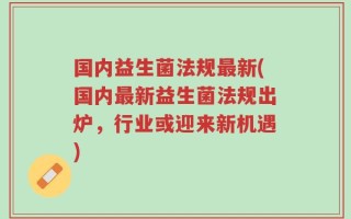 国内益生菌法规最新(国内最新益生菌法规出炉，行业或迎来新机遇)