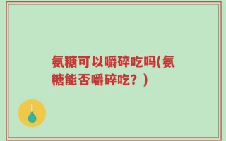 氨糖可以嚼碎吃吗(氨糖能否嚼碎吃？)