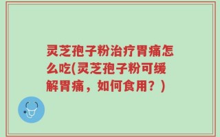 灵芝孢子粉治疗胃痛怎么吃(灵芝孢子粉可缓解胃痛，如何食用？)
