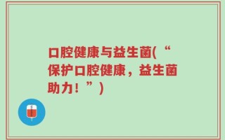 口腔健康与益生菌(“保护口腔健康，益生菌助力！”)
