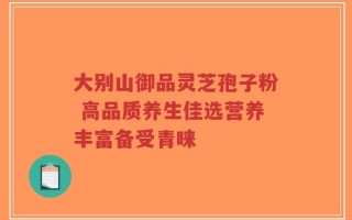 大别山御品灵芝孢子粉 高品质养生佳选营养丰富备受青睐