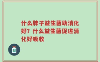 什么牌子益生菌助消化好？什么益生菌促进消化好吸收