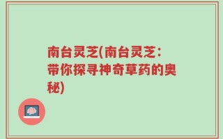 南台灵芝(南台灵芝：带你探寻神奇草药的奥秘)