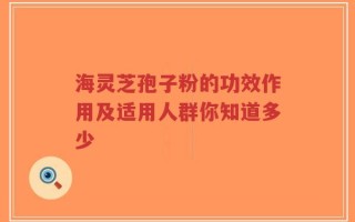 海灵芝孢子粉的功效作用及适用人群你知道多少