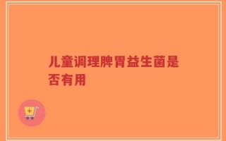 儿童调理脾胃益生菌是否有用