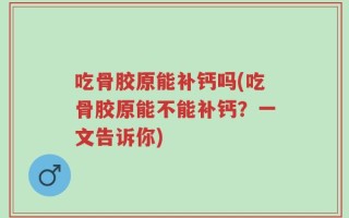 吃骨胶原能补钙吗(吃骨胶原能不能补钙？一文告诉你)