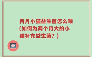 两月小猫益生菌怎么喂(如何为两个月大的小猫补充益生菌？)