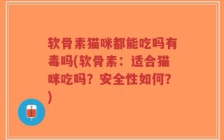 软骨素猫咪都能吃吗有毒吗(软骨素：适合猫咪吃吗？安全性如何？)
