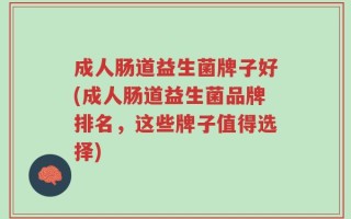 成人肠道益生菌牌子好(成人肠道益生菌品牌排名，这些牌子值得选择)