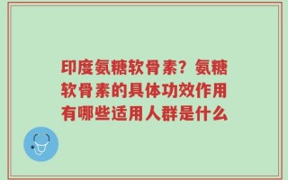 印度氨糖软骨素？氨糖软骨素的具体功效作用有哪些适用人群是什么
