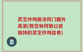 灵芝炒鸡做法窍门图片高清(教您如何做口感独特的灵芝炒鸡佳肴)