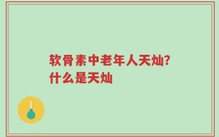 软骨素中老年人天灿？什么是天灿