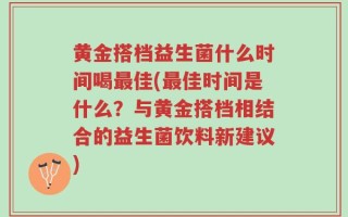 黄金搭档益生菌什么时间喝最佳(最佳时间是什么？与黄金搭档相结合的益生菌饮料新建议)